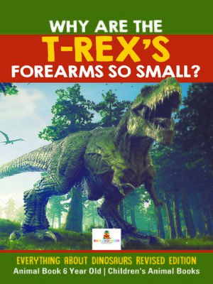 cover image of Why Are the T-Rex's Forearms So Small? Everything about Dinosaurs Revised Edition--Animal Book 6 Year Old--Children's Animal Books
